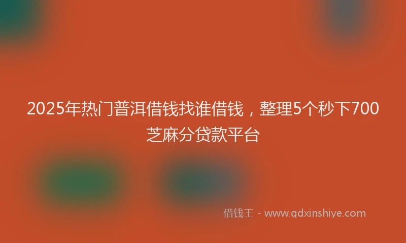 2025年热门普洱借钱找谁借钱，整理5个秒下700芝麻分贷款平台
