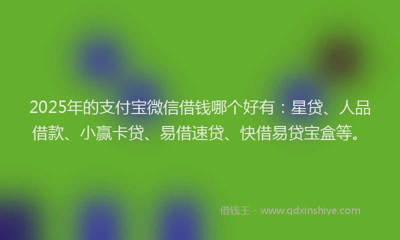 2025年的支付宝微信借钱哪个好有：星贷、人品借款、小赢卡贷、易借速贷、快借易贷宝盒等。