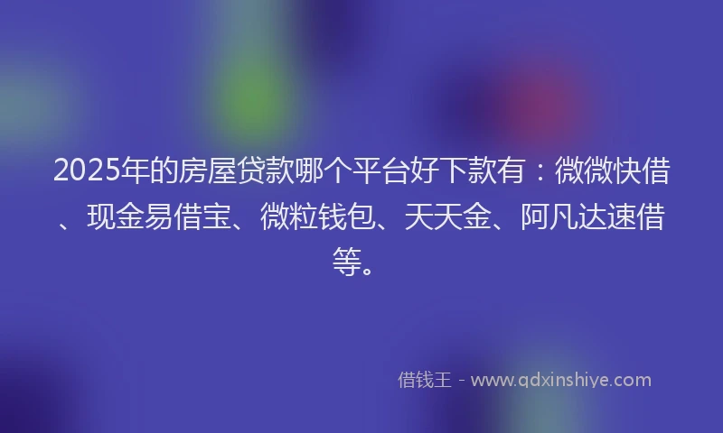 2025年的房屋贷款哪个平台好下款有：微微快借、现金易借宝、微粒钱包、天天金、阿凡达速借等。