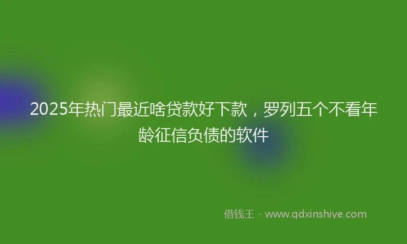 2025年热门最近啥贷款好下款，罗列五个不看年龄征信负债的软件