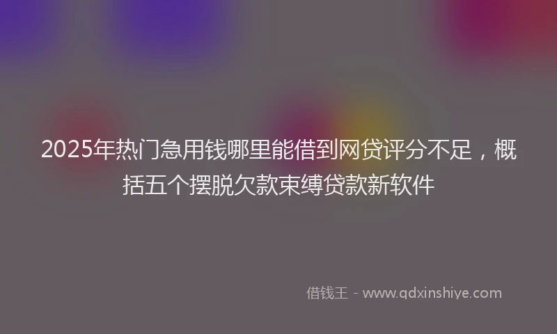 2025年热门急用钱哪里能借到网贷评分不足，概括五个摆脱欠款束缚贷款新软件