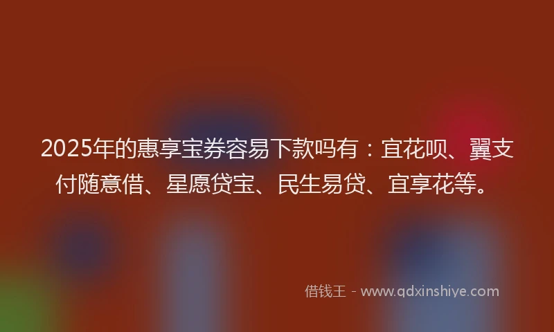 2025年的惠享宝券容易下款吗有：宜花呗、翼支付随意借、星愿贷宝、民生易贷、宜享花等。