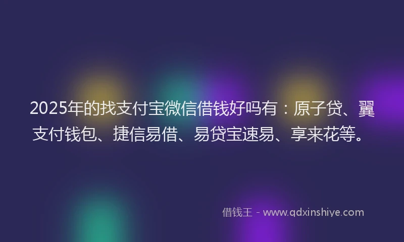 2025年的找支付宝微信借钱好吗有：原子贷、翼支付钱包、捷信易借、易贷宝速易、享来花等。