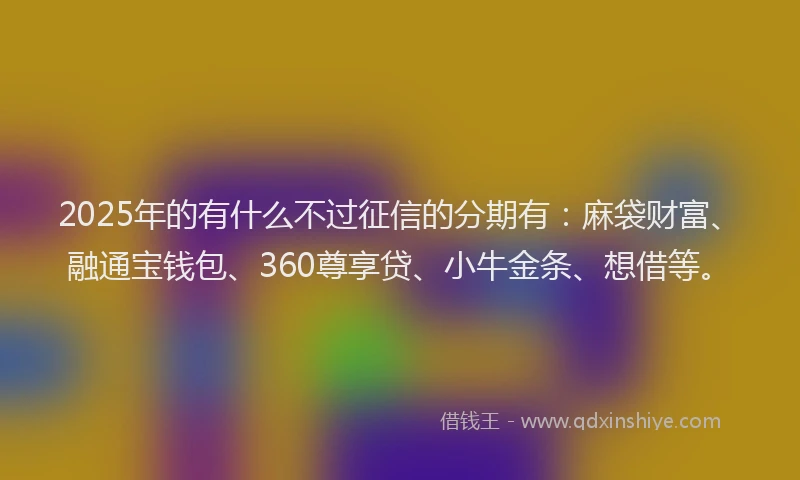 2025年的有什么不过征信的分期有：麻袋财富、融通宝钱包、360尊享贷、小牛金条、想借等。