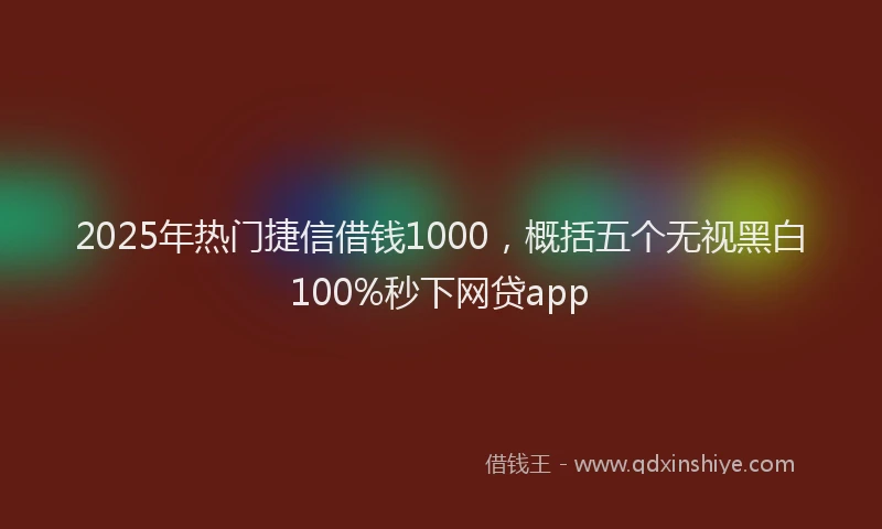2025年热门捷信借钱1000，概括五个无视黑白100%秒下网贷app