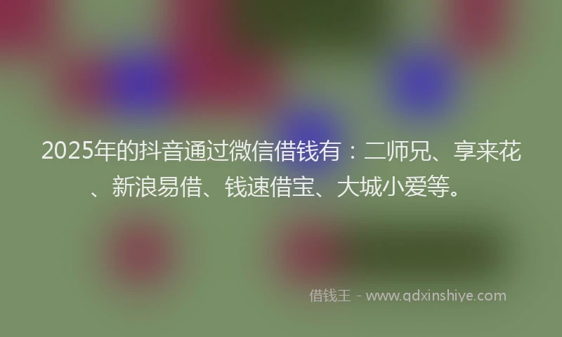 2025年的抖音通过微信借钱有：二师兄、享来花、新浪易借、钱速借宝、大城小爱等。