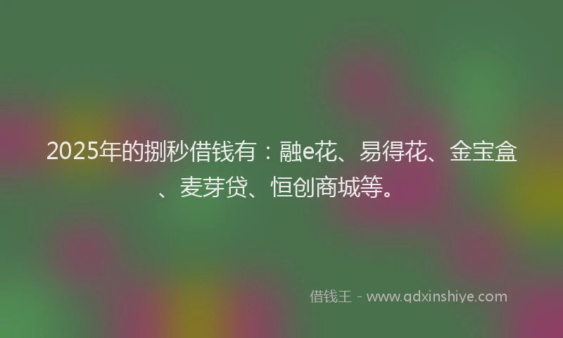 2025年的捌秒借钱有：融e花、易得花、金宝盒、麦芽贷、恒创商城等。