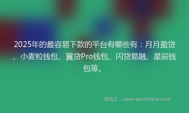 2025年的最容易下款的平台有哪些有：月月盈贷、小麦粒钱包、翼贷Pro钱包、闪贷易融、星辰钱包等。