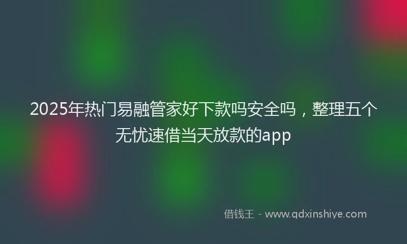 2025年热门易融管家好下款吗安全吗，整理五个无忧速借当天放款的app