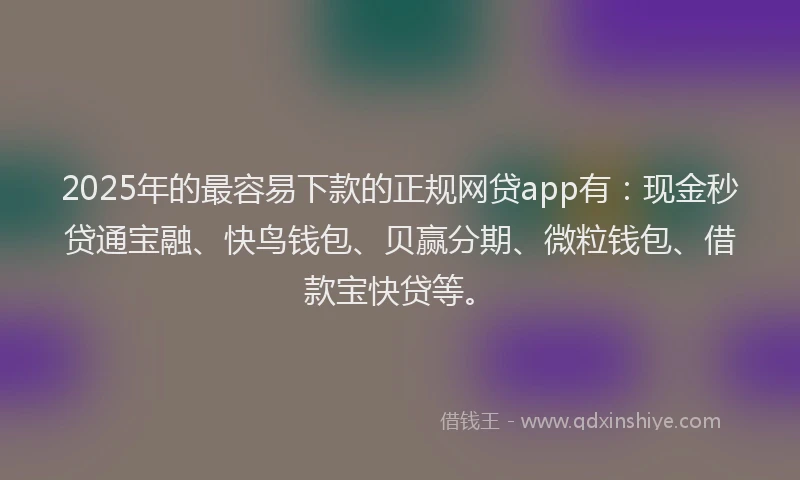 2025年的最容易下款的正规网贷app有：现金秒贷通宝融、快鸟钱包、贝赢分期、微粒钱包、借款宝快贷等。