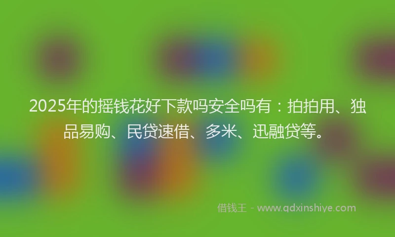 2025年的摇钱花好下款吗安全吗有：拍拍用、独品易购、民贷速借、多米、迅融贷等。