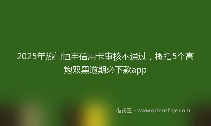 2025年热门恒丰信用卡审核不通过，概括5个高炮双黑逾期必下款app