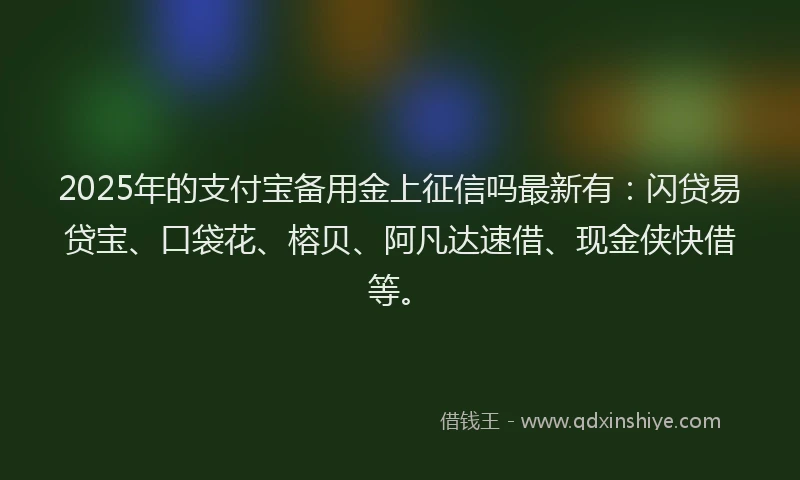 2025年的支付宝备用金上征信吗最新有：闪贷易贷宝、口袋花、榕贝、阿凡达速借、现金侠快借等。