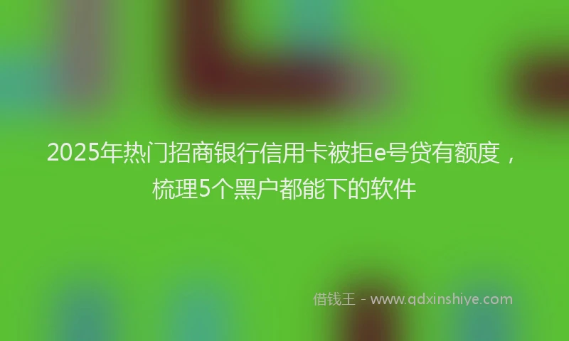 2025年热门招商银行信用卡被拒e号贷有额度，梳理5个黑户都能下的软件