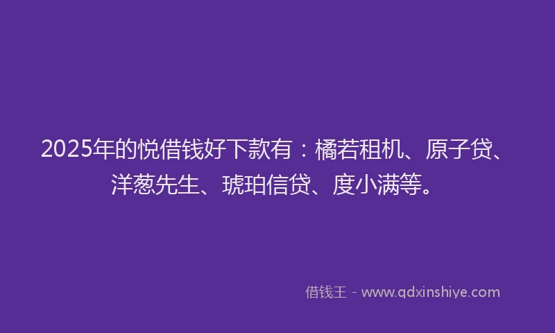 2025年的悦借钱好下款有：橘若租机、原子贷、洋葱先生、琥珀信贷、度小满等。