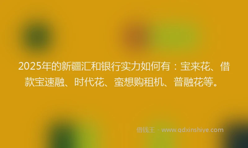 2025年的新疆汇和银行实力如何有：宝来花、借款宝速融、时代花、蛮想购租机、普融花等。