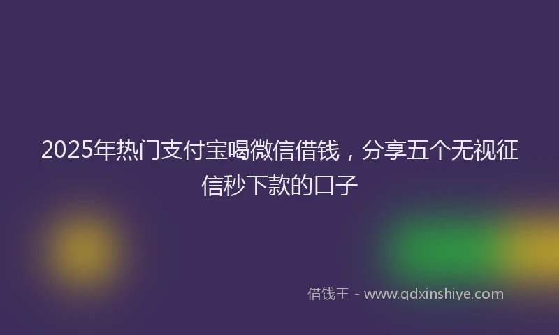 2025年热门支付宝喝微信借钱，分享五个无视征信秒下款的口子