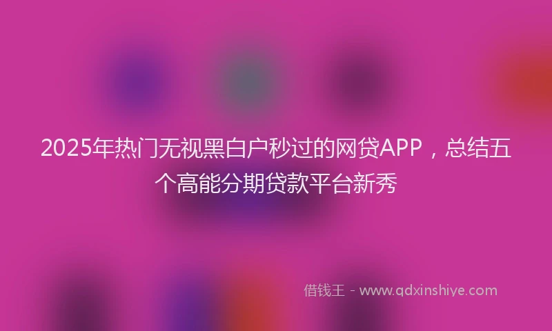 2025年热门无视黑白户秒过的网贷APP，总结五个高能分期贷款平台新秀