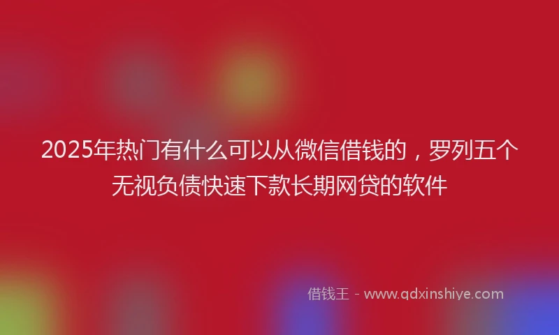 2025年热门有什么可以从微信借钱的，罗列五个无视负债快速下款长期网贷的软件
