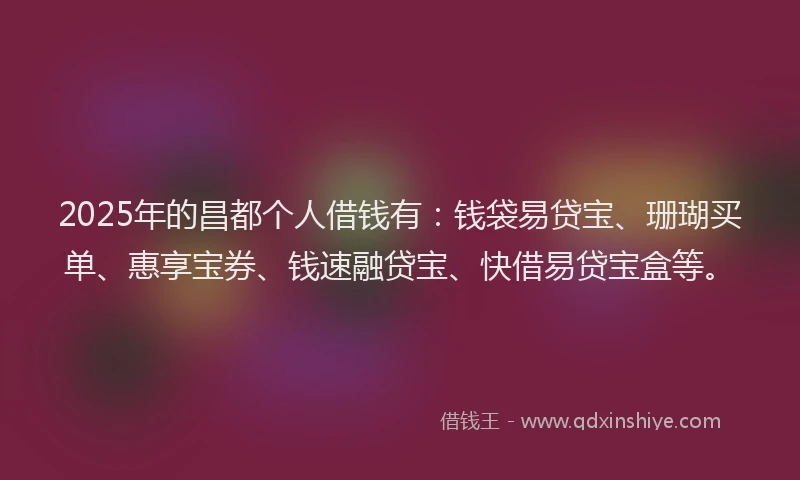 2025年的昌都个人借钱有：钱袋易贷宝、珊瑚买单、惠享宝券、钱速融贷宝、快借易贷宝盒等。