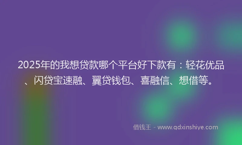 2025年的我想贷款哪个平台好下款有：轻花优品、闪贷宝速融、翼贷钱包、喜融信、想借等。