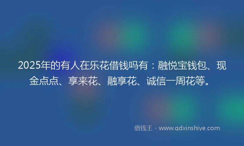 2025年的有人在乐花借钱吗有：融悦宝钱包、现金点点、享来花、融享花、诚信一周花等。