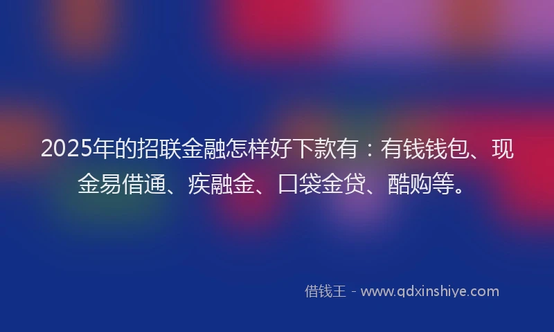 2025年的招联金融怎样好下款有：有钱钱包、现金易借通、疾融金、口袋金贷、酷购等。