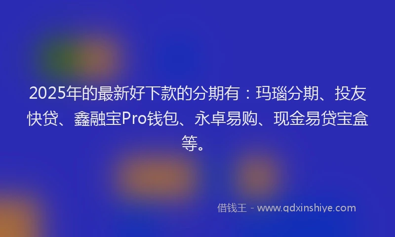 2025年的最新好下款的分期有：玛瑙分期、投友快贷、鑫融宝Pro钱包、永卓易购、现金易贷宝盒等。
