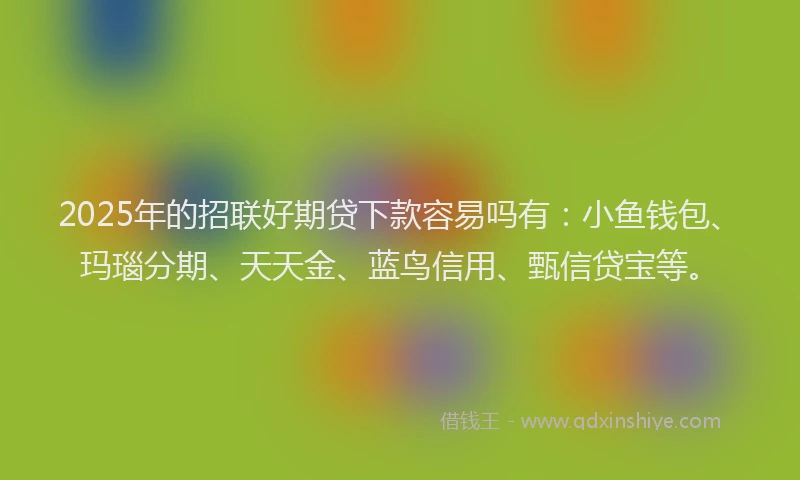 2025年的招联好期贷下款容易吗有：小鱼钱包、玛瑙分期、天天金、蓝鸟信用、甄信贷宝等。