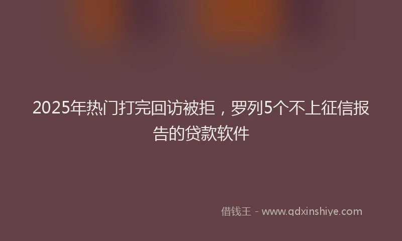 2025年热门打完回访被拒，罗列5个不上征信报告的贷款软件