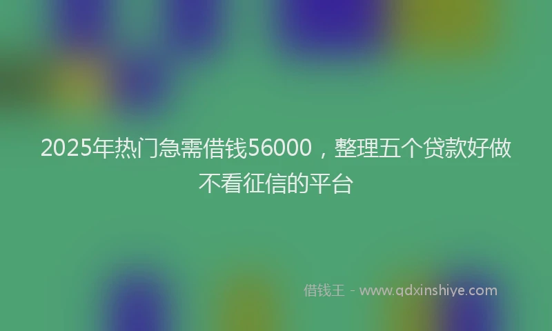2025年热门急需借钱56000，整理五个贷款好做不看征信的平台