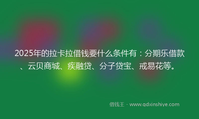 2025年的拉卡拉借钱要什么条件有：分期乐借款、云贝商城、疾融贷、分子贷宝、戒易花等。