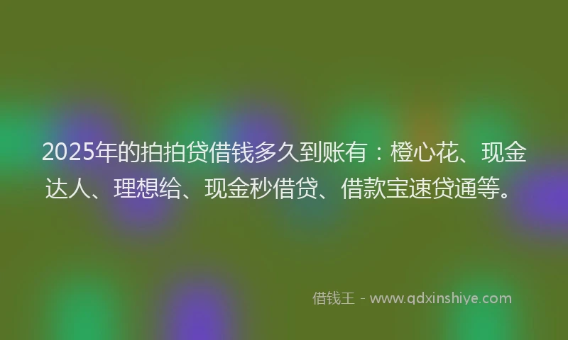 2025年的拍拍贷借钱多久到账有：橙心花、现金达人、理想给、现金秒借贷、借款宝速贷通等。
