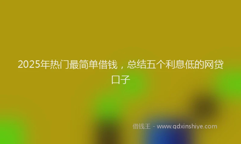 2025年热门最简单借钱，总结五个利息低的网贷口子