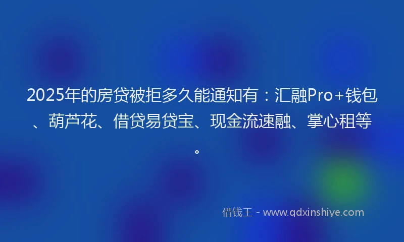 2025年的房贷被拒多久能通知有：汇融Pro+钱包、葫芦花、借贷易贷宝、现金流速融、掌心租等。