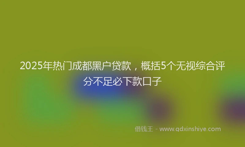 2025年热门成都黑户贷款，概括5个无视综合评分不足必下款口子