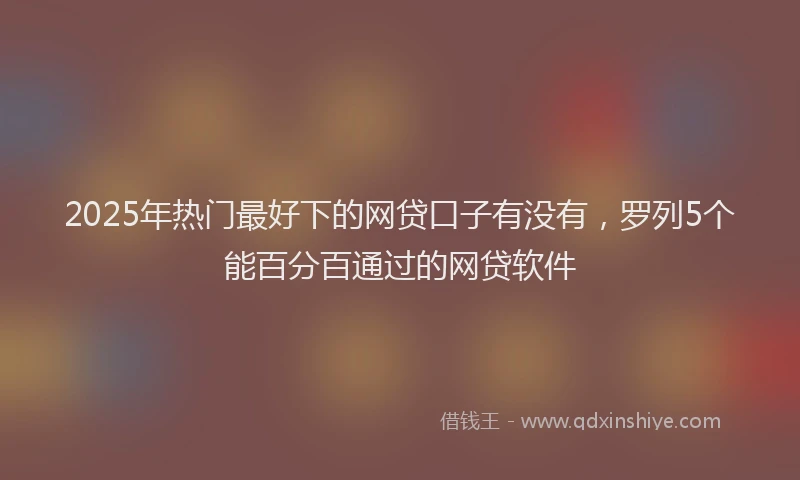 2025年热门最好下的网贷口子有没有，罗列5个能百分百通过的网贷软件