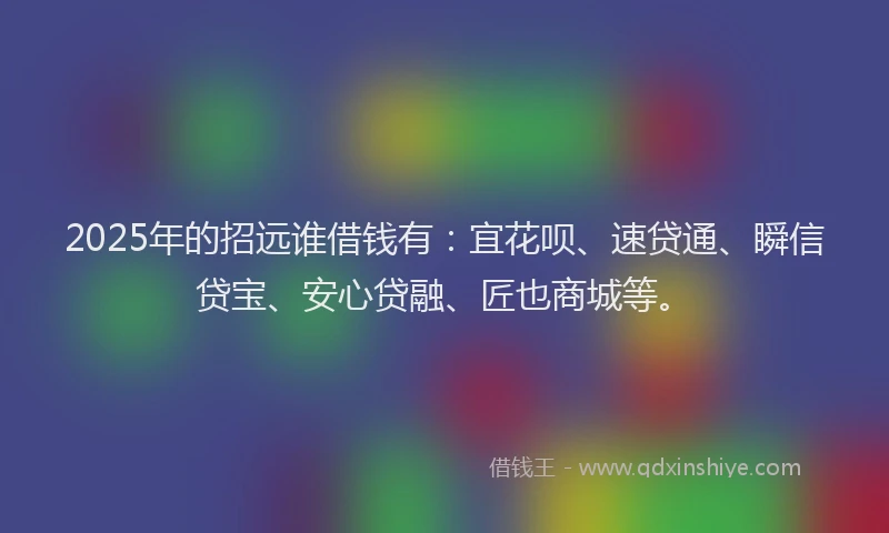 2025年的招远谁借钱有：宜花呗、速贷通、瞬信贷宝、安心贷融、匠也商城等。
