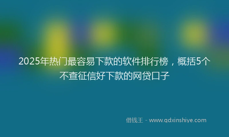 2025年热门最容易下款的软件排行榜，概括5个不查征信好下款的网贷口子