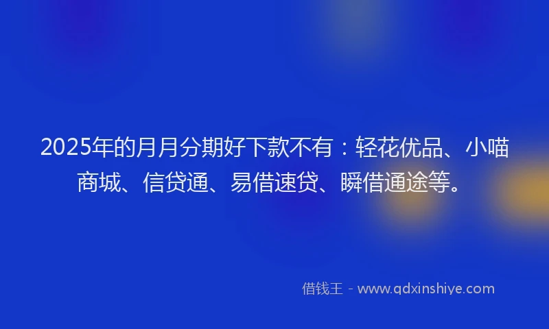 2025年的月月分期好下款不有：轻花优品、小喵商城、信贷通、易借速贷、瞬借通途等。