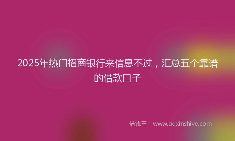 2025年热门招商银行来信息不过，汇总五个靠谱的借款口子