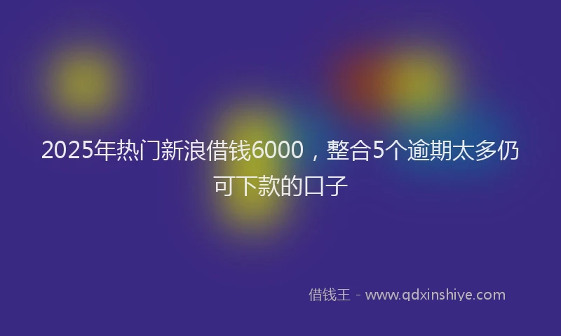 2025年热门新浪借钱6000，整合5个逾期太多仍可下款的口子