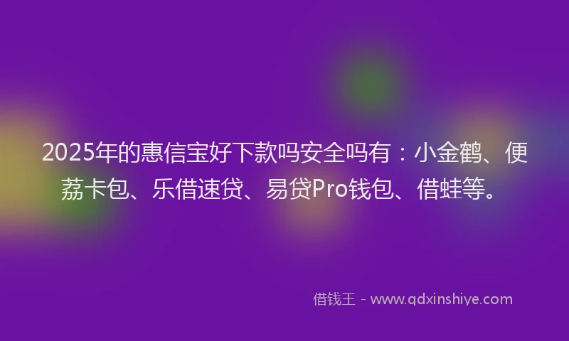 2025年的惠信宝好下款吗安全吗有：小金鹤、便荔卡包、乐借速贷、易贷Pro钱包、借蛙等。