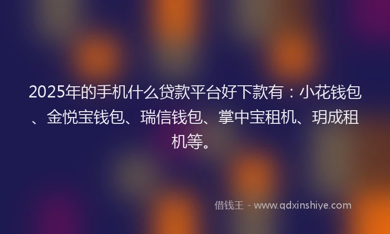 2025年的手机什么贷款平台好下款有：小花钱包、金悦宝钱包、瑞信钱包、掌中宝租机、玥成租机等。