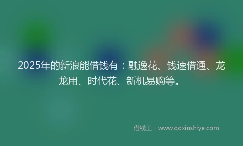 2025年的新浪能借钱有：融逸花、钱速借通、龙龙用、时代花、新机易购等。