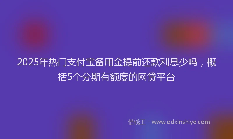 2025年热门支付宝备用金提前还款利息少吗，概括5个分期有额度的网贷平台