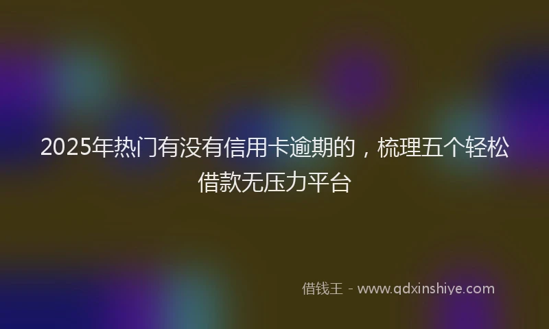2025年热门有没有信用卡逾期的，梳理五个轻松借款无压力平台