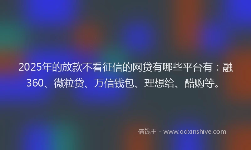 2025年的放款不看征信的网贷有哪些平台有：融360、微粒贷、万信钱包、理想给、酷购等。