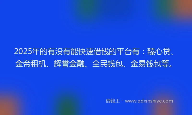 2025年的有没有能快速借钱的平台有：臻心贷、金帝租机、辉誉金融、全民钱包、金易钱包等。