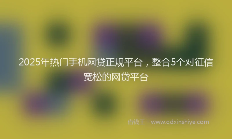2025年热门手机网贷正规平台，整合5个对征信宽松的网贷平台